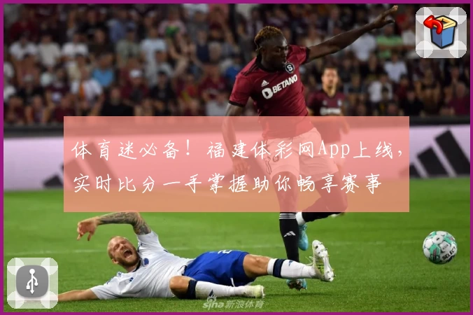 体育迷必备!福建体彩网App上线,实时比分一手掌握助你畅享赛事