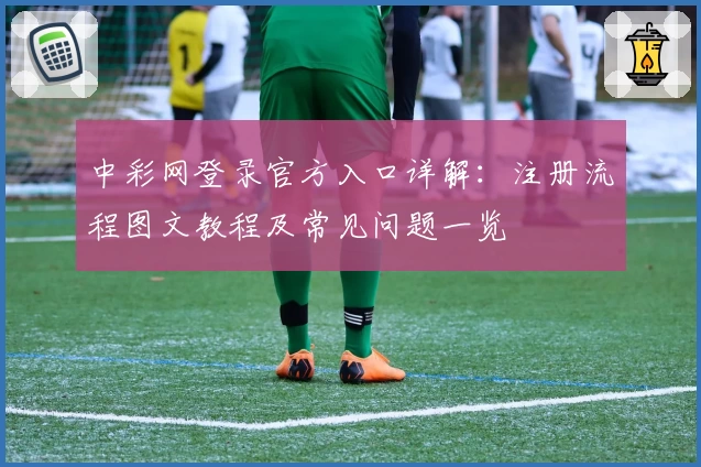 中彩网登录官方入口详解：注册流程图文教程及常见问题一览