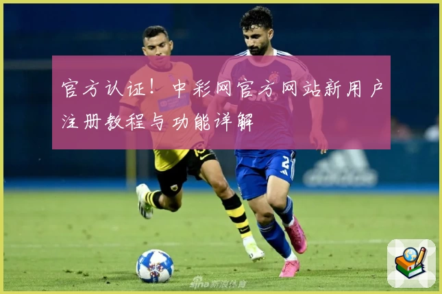 官方认证！中彩网官方网站新用户注册教程与功能详解