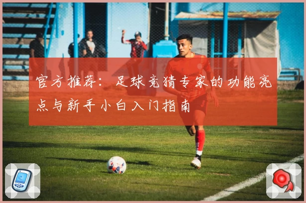 官方推荐：足球竞猜专家的功能亮点与新手小白入门指南