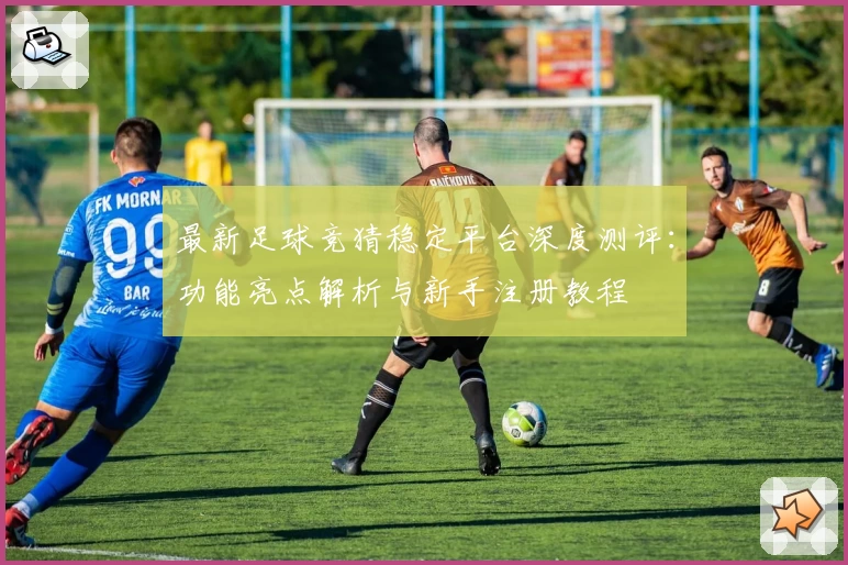 最新足球竞猜稳定平台深度测评：功能亮点解析与新手注册教程