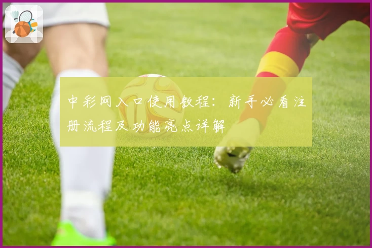 中彩网入口使用教程：新手必看注册流程及功能亮点详解