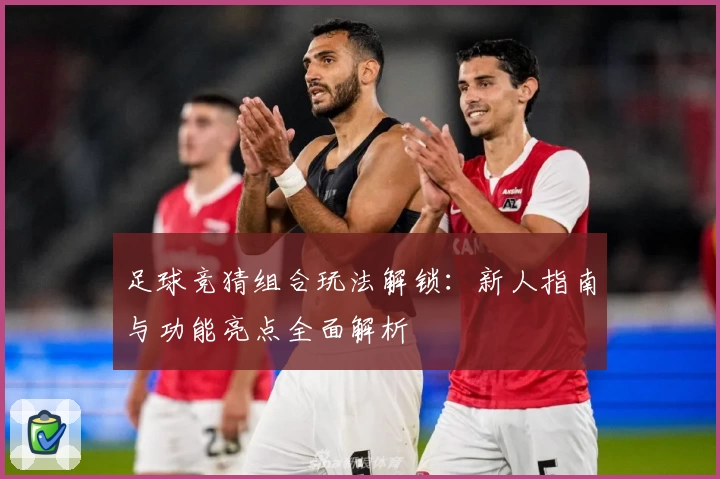 足球竞猜组合玩法解锁：新人指南与功能亮点全面解析