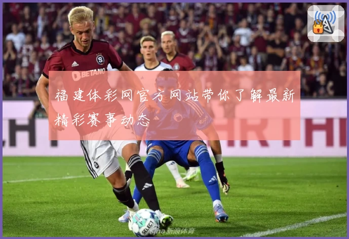 福建体彩网官方网站带你了解最新精彩赛事动态