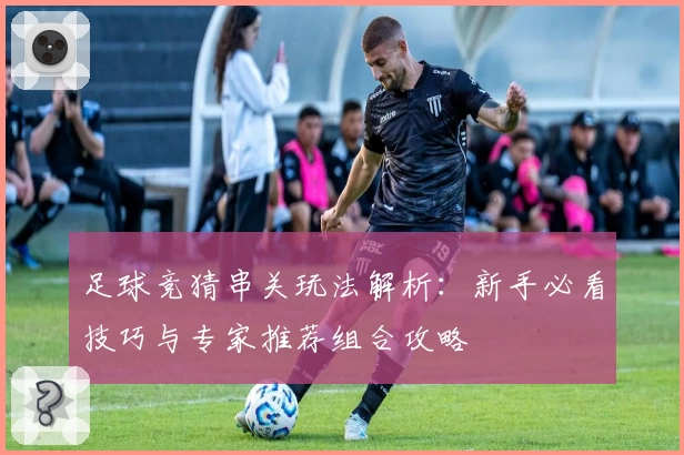 足球竞猜串关玩法解析：新手必看技巧与专家推荐组合攻略