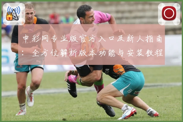 中彩网专业版官方入口及新人指南：全方位解析版本功能与安装教程