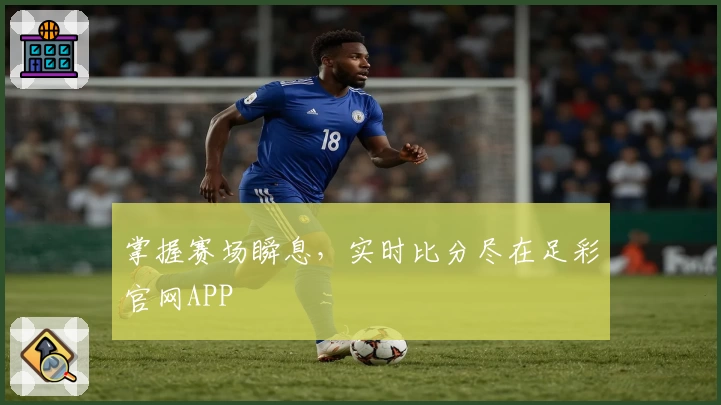 掌握赛场瞬息，实时比分尽在足彩官网APP