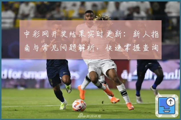中彩网开奖结果实时更新：新人指南与常见问题解析，快速掌握查询技巧