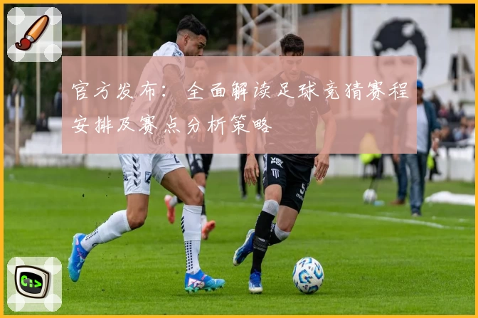 官方发布：全面解读足球竞猜赛程安排及赛点分析策略