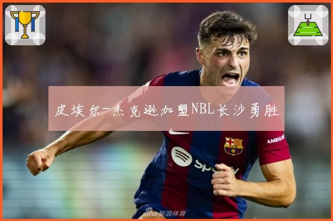 皮埃尔-杰克逊加盟NBL长沙勇胜