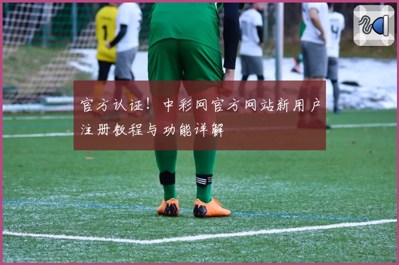 官方认证！中彩网官方网站新用户注册教程与功能详解