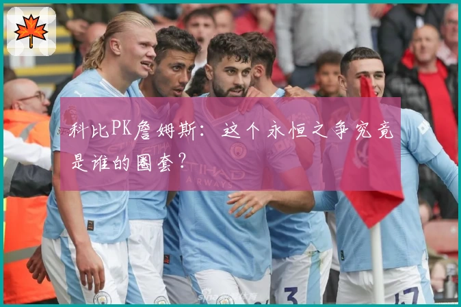 科比PK詹姆斯：这个永恒之争究竟是谁的圈套？