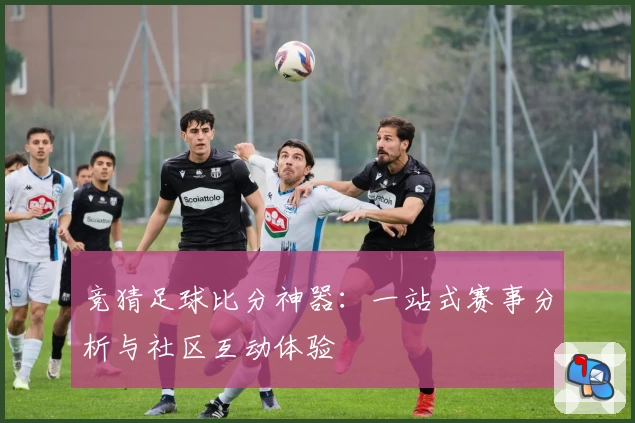 竞猜足球比分神器：一站式赛事分析与社区互动体验