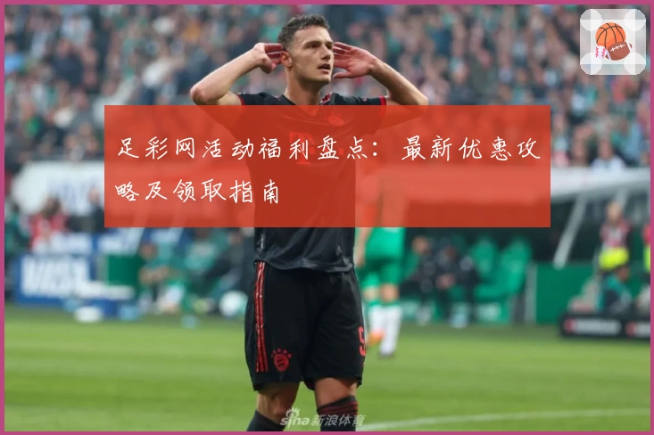 足彩网活动福利盘点：最新优惠攻略及领取指南