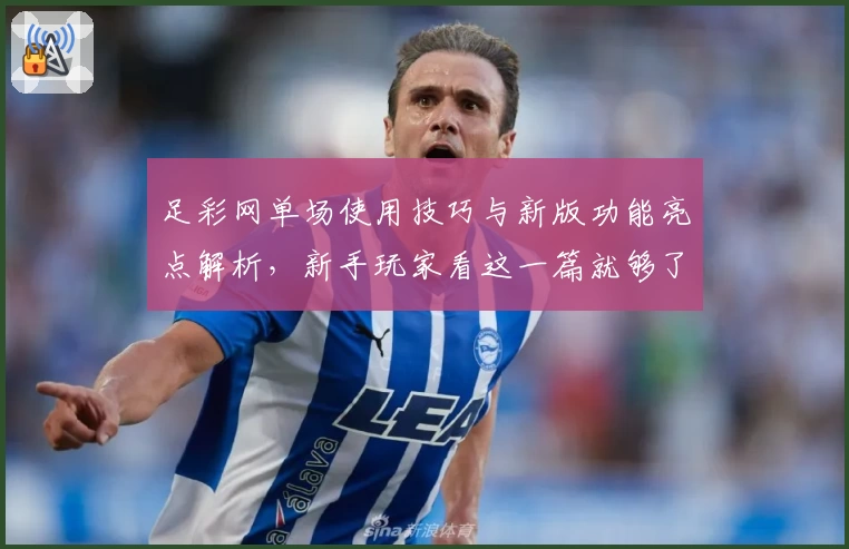足彩网单场使用技巧与新版功能亮点解析，新手玩家看这一篇就够了！