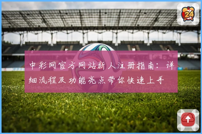 中彩网官方网站新人注册指南：详细流程及功能亮点带你快速上手