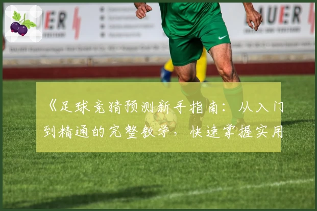 《足球竞猜预测新手指南：从入门到精通的完整教学，快速掌握实用技巧》