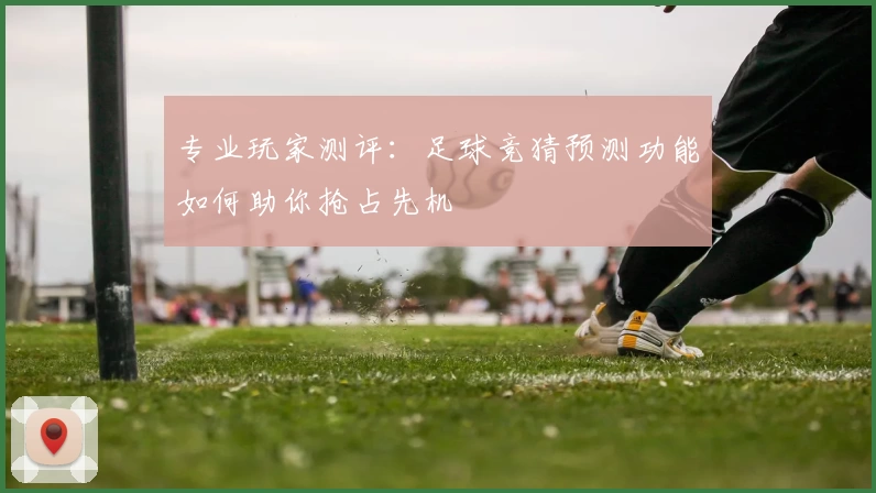 专业玩家测评：足球竞猜预测功能如何助你抢占先机