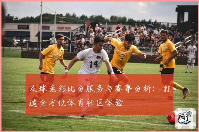 足球竞彩比分服务与赛事分析:打造全方位体育社区体验