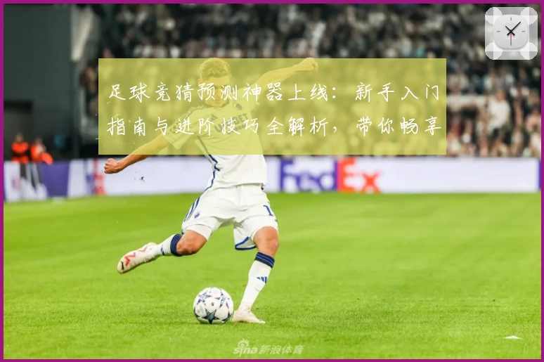 足球竞猜预测神器上线:新手入门指南与进阶技巧全解析,带你畅享智能分析新体验