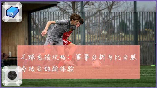 足球竞猜攻略:赛事分析与比分服务结合的新体验