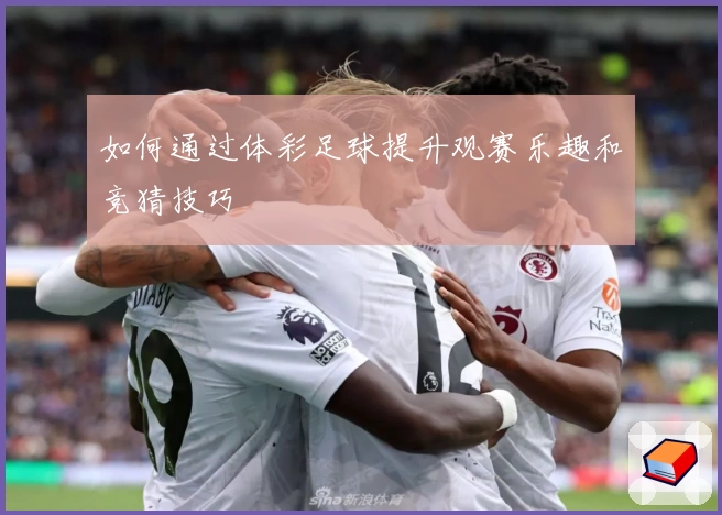 如何通过体彩足球提升观赛乐趣和竞猜技巧