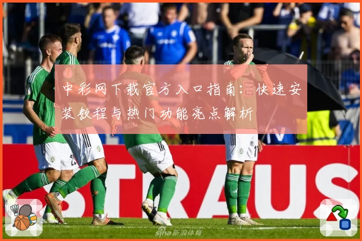 中彩网下载官方入口指南：快速安装教程与热门功能亮点解析