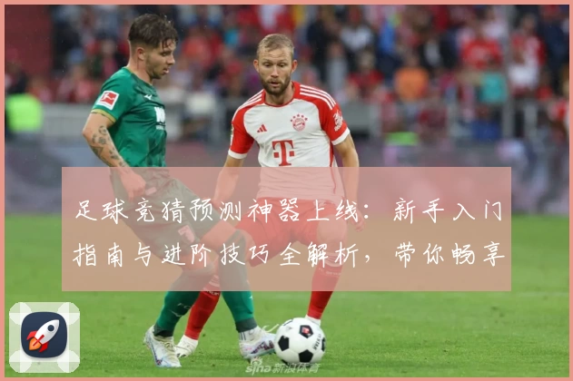 足球竞猜预测神器上线:新手入门指南与进阶技巧全解析,带你畅享智能分析新体验