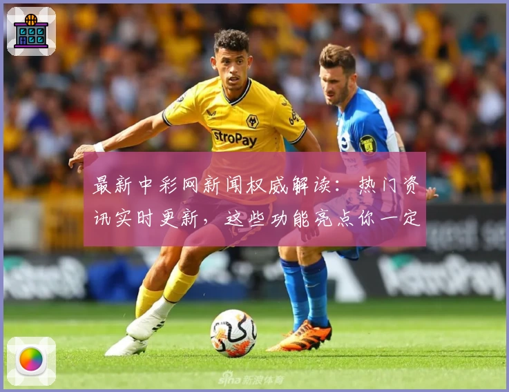 最新中彩网新闻权威解读：热门资讯实时更新，这些功能亮点你一定要知道