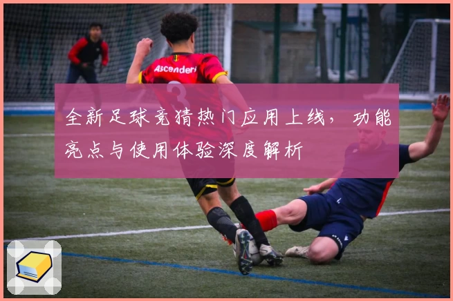 全新足球竞猜热门应用上线，功能亮点与使用体验深度解析