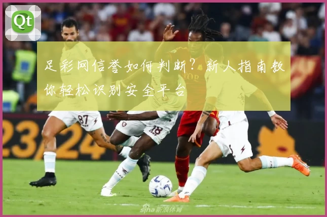 足彩网信誉如何判断？新人指南教你轻松识别安全平台