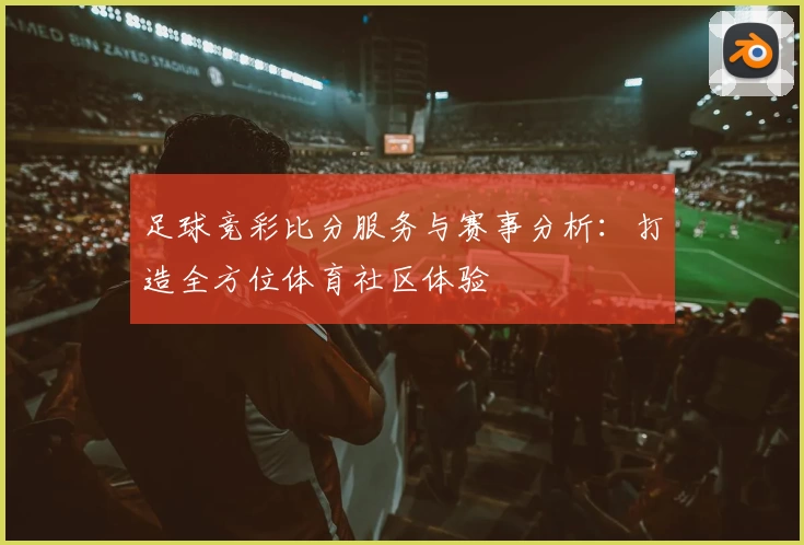 足球竞彩比分服务与赛事分析：打造全方位体育社区体验