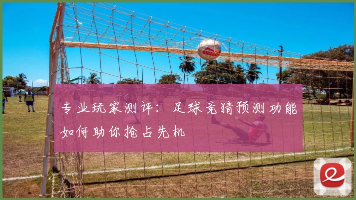 专业玩家测评：足球竞猜预测功能如何助你抢占先机