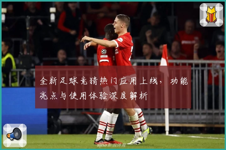 全新足球竞猜热门应用上线，功能亮点与使用体验深度解析