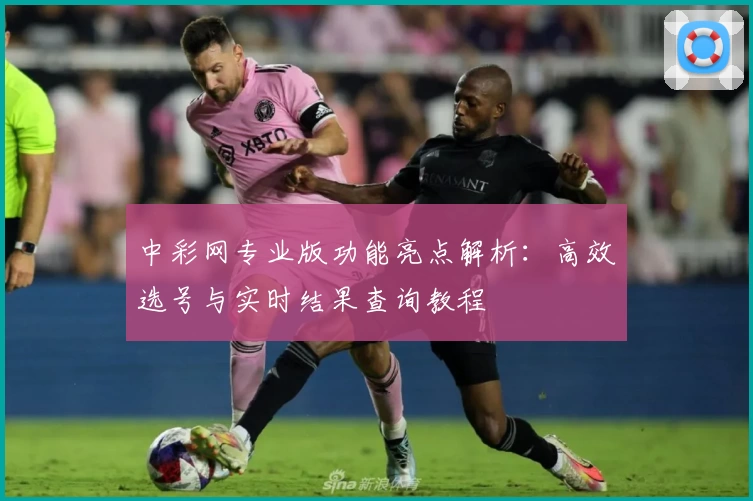 中彩网专业版功能亮点解析：高效选号与实时结果查询教程