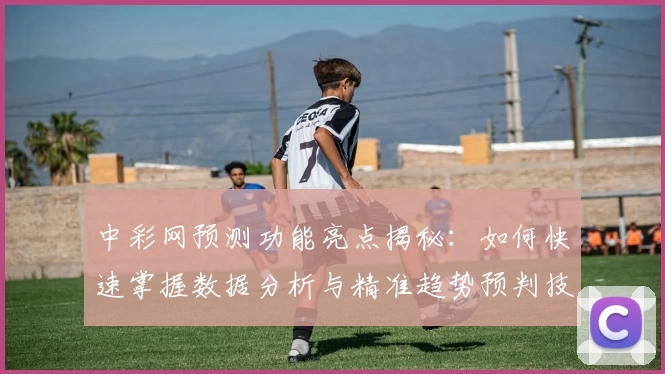 中彩网预测功能亮点揭秘：如何快速掌握数据分析与精准趋势预判技巧