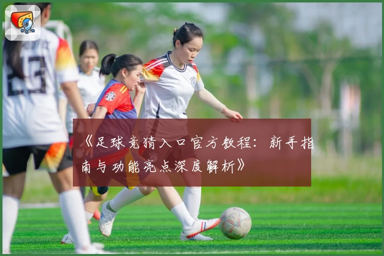 《足球竞猜入口官方教程：新手指南与功能亮点深度解析》
