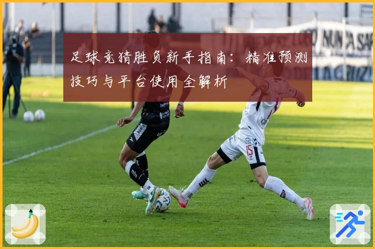 足球竞猜胜负新手指南：精准预测技巧与平台使用全解析