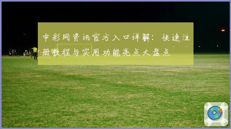 中彩网资讯官方入口详解：快速注册教程与实用功能亮点大盘点