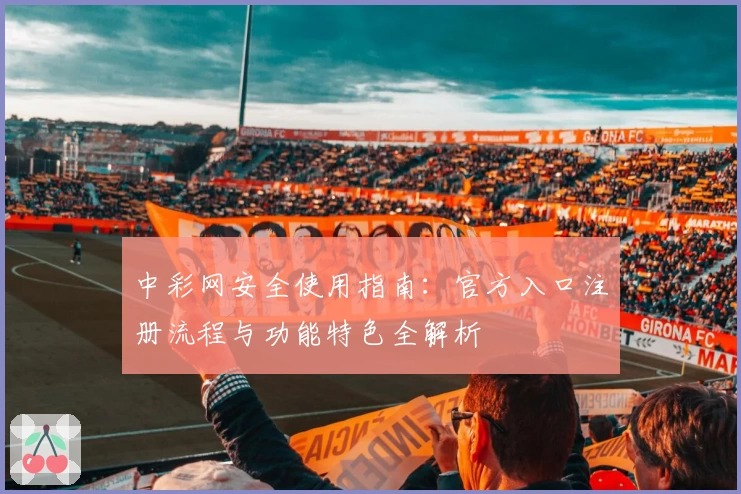 中彩网安全使用指南：官方入口注册流程与功能特色全解析