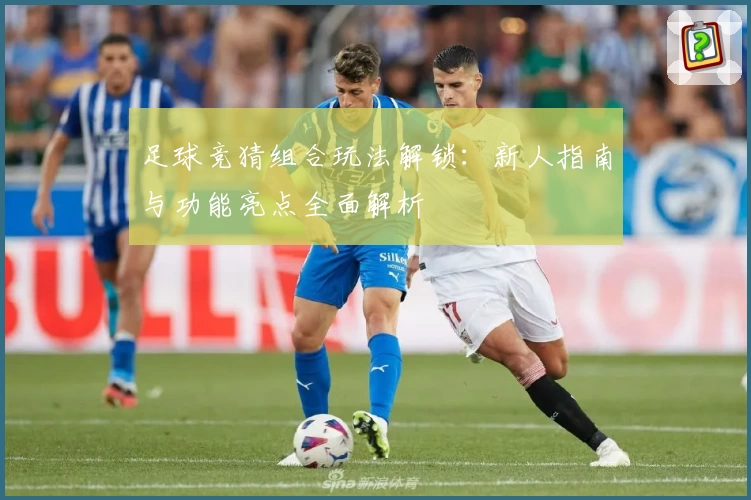 足球竞猜组合玩法解锁：新人指南与功能亮点全面解析