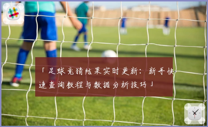 「足球竞猜结果实时更新:新手快速查询教程与数据分析技巧」