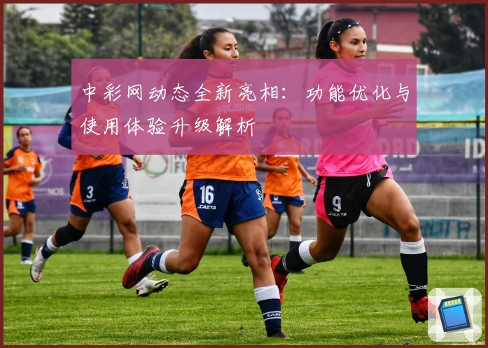 中彩网动态全新亮相：功能优化与使用体验升级解析