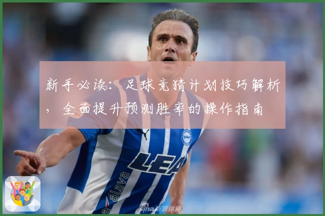 新手必读：足球竞猜计划技巧解析，全面提升预测胜率的操作指南