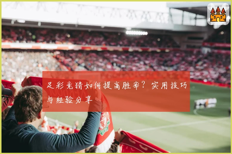 足彩竞猜如何提高胜率?实用技巧与经验分享