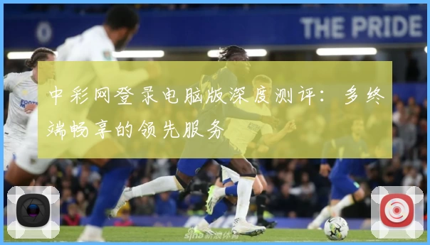 中彩网登录电脑版深度测评:多终端畅享的领先服务