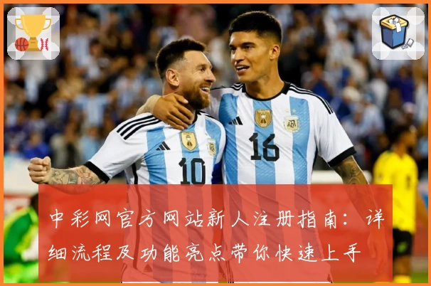 中彩网官方网站新人注册指南：详细流程及功能亮点带你快速上手