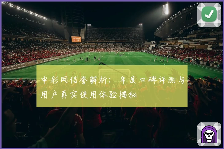 中彩网信誉解析：年度口碑评测与用户真实使用体验揭秘