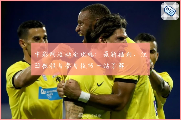 中彩网活动全攻略：最新福利、注册教程与参与技巧一站了解