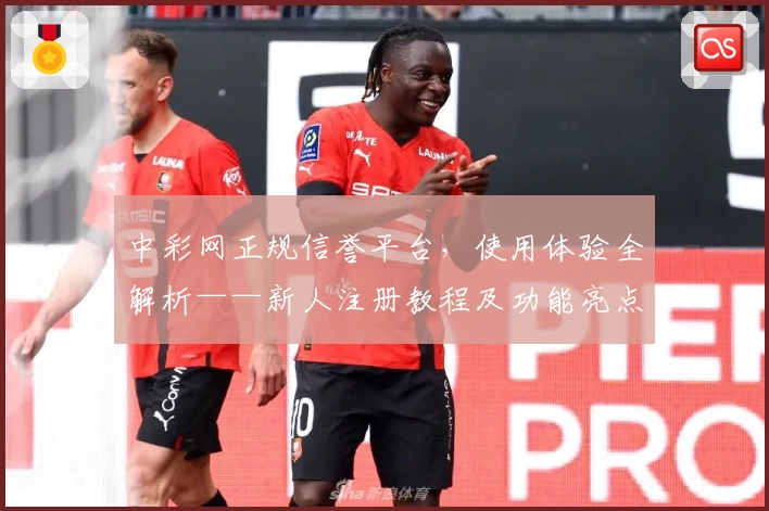 中彩网正规信誉平台，使用体验全解析——新人注册教程及功能亮点详解